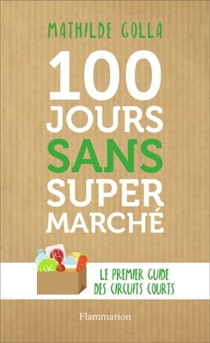 100 jours sans supermarché : Le guide des circuits courts - Mathilde Golla